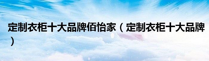 定制衣柜十大品牌佰怡家（定制衣柜十大品牌）