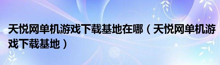 天悦网单机游戏下载基地在哪（天悦网单机游戏下载基地）
