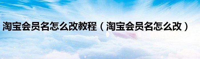 淘宝会员名怎么改教程（淘宝会员名怎么改）