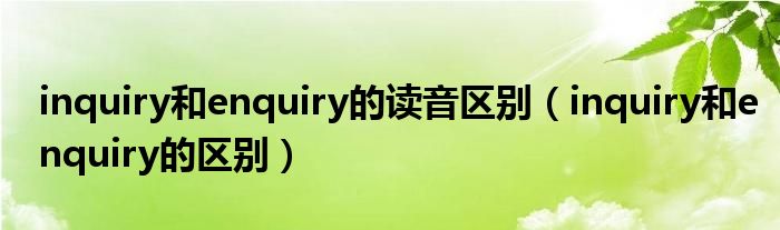 inquiry和enquiry的读音区别（inquiry和enquiry的区别）
