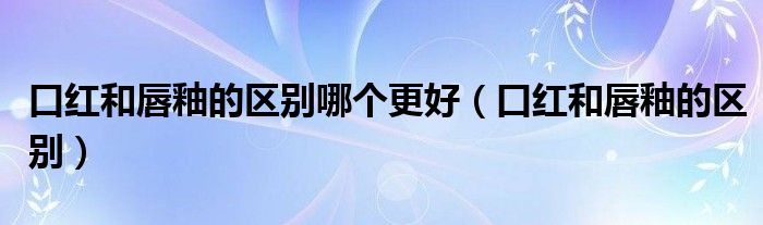 口红和唇釉的区别哪个更好（口红和唇釉的区别）