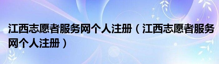 江西志愿者服务网个人注册（江西志愿者服务网个人注册）