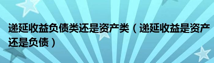 递延收益负债类还是资产类（递延收益是资产还是负债）
