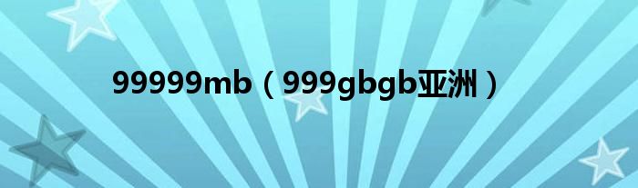 99999mb（999gbgb亚洲）