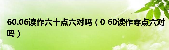 60.06读作六十点六对吗（0 60读作零点六对吗）