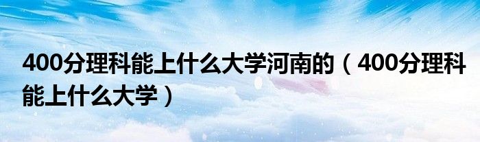400分理科能上什么大学河南的（400分理科能上什么大学）