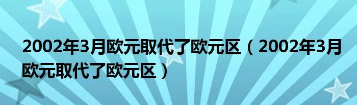 2002年3月欧元取代了欧元区（2002年3月欧元取代了欧元区）