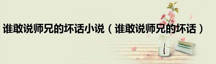 谁敢说师兄的坏话小说（谁敢说师兄的坏话）