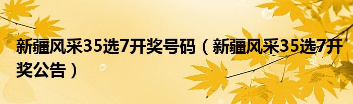新疆风采35选7开奖号码（新疆风采35选7开奖公告）