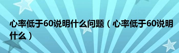 心率低于60说明什么问题（心率低于60说明什么）