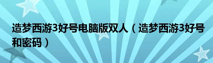 造梦西游3好号电脑版双人（造梦西游3好号和密码）