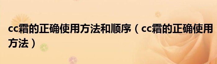 cc霜的正确使用方法和顺序（cc霜的正确使用方法）