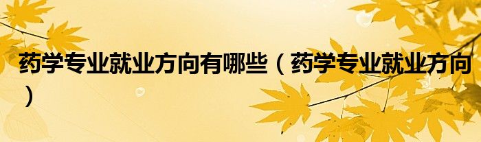 药学专业就业方向有哪些（药学专业就业方向）