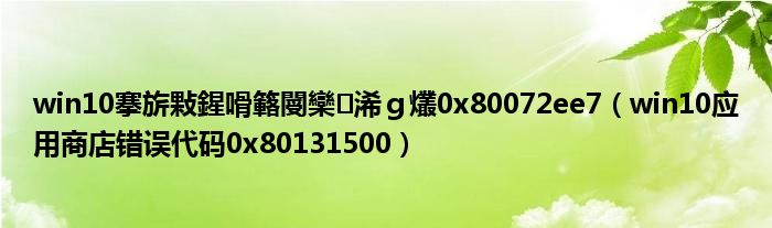 win10搴旂敤鍟嗗簵閿欒浠ｇ爜0x80072ee7（win10应用商店错误代码0x80131500）