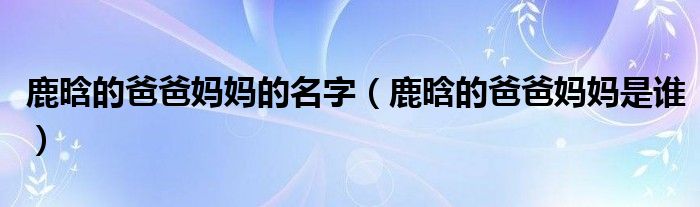 鹿晗的爸爸妈妈的名字（鹿晗的爸爸妈妈是谁）