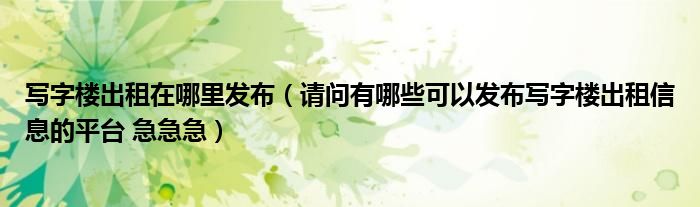 写字楼出租在哪里发布（请问有哪些可以发布写字楼出租信息的平台 急急急）