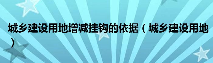 城乡建设用地增减挂钩的依据（城乡建设用地）