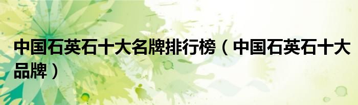 中国石英石十大名牌排行榜（中国石英石十大品牌）