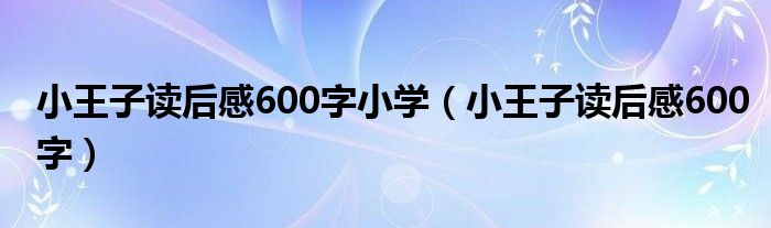 小王子读后感600字小学（小王子读后感600字）
