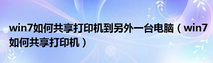 win7如何共享打印机到另外一台电脑（win7如何共享打印机）