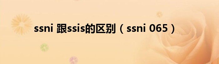 ssni 跟ssis的区别（ssni 065）
