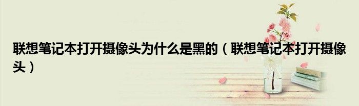 联想笔记本打开摄像头为什么是黑的（联想笔记本打开摄像头）