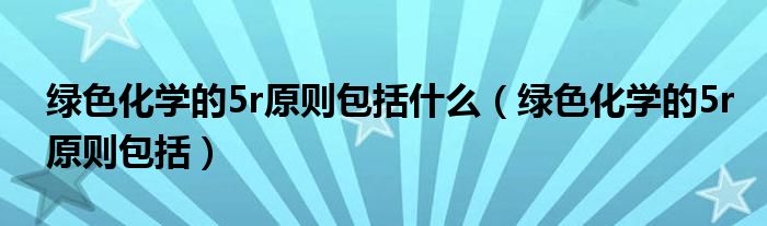 绿色化学的5r原则包括什么（绿色化学的5r原则包括）