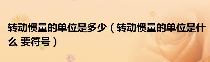 转动惯量的单位是多少（转动惯量的单位是什么 要符号）