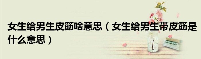 女生给男生皮筋啥意思（女生给男生带皮筋是什么意思）