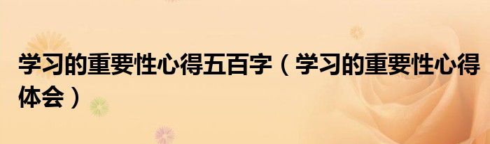 学习的重要性心得五百字（学习的重要性心得体会）