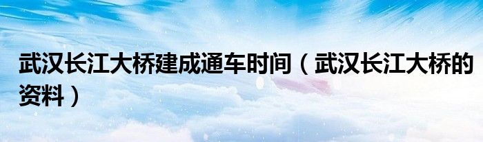 武汉长江大桥建成通车时间（武汉长江大桥的资料）