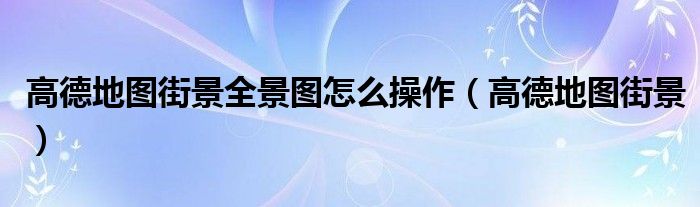 高德地图街景全景图怎么操作（高德地图街景）