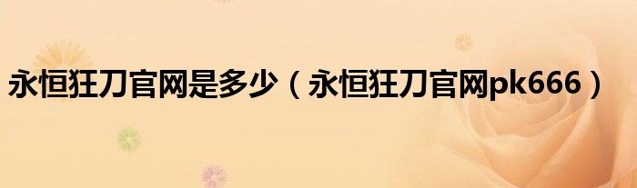 永恒狂刀官网是多少（永恒狂刀官网pk666）