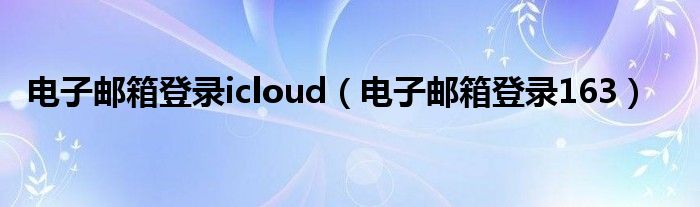 电子邮箱登录icloud（电子邮箱登录163）