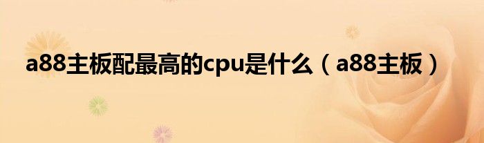a88主板配最高的cpu是什么（a88主板）