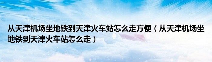 从天津机场坐地铁到天津火车站怎么走方便（从天津机场坐地铁到天津火车站怎么走）