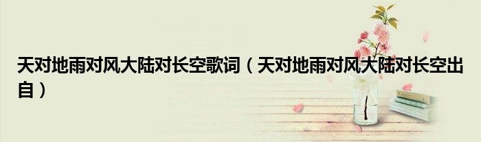 天对地雨对风大陆对长空歌词（天对地雨对风大陆对长空出自）