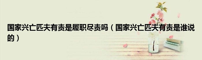 国家兴亡匹夫有责是履职尽责吗（国家兴亡匹夫有责是谁说的）