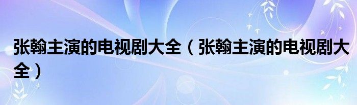 张翰主演的电视剧大全（张翰主演的电视剧大全）