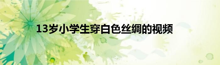 13岁小学生穿白色丝绸的视频
