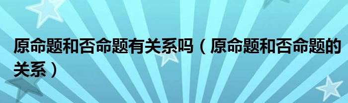 原命题和否命题有关系吗（原命题和否命题的关系）