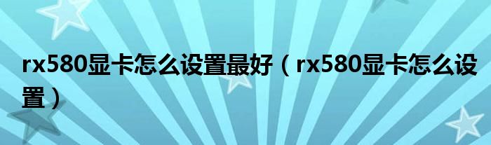 rx580显卡怎么设置最好（rx580显卡怎么设置）