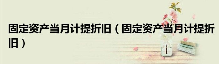 固定资产当月计提折旧（固定资产当月计提折旧）