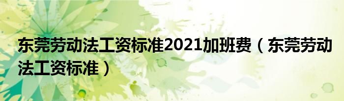 东莞劳动法工资标准2021加班费（东莞劳动法工资标准）