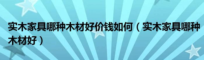 实木家具哪种木材好价钱如何（实木家具哪种木材好）