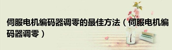 伺服电机编码器调零的最佳方法（伺服电机编码器调零）