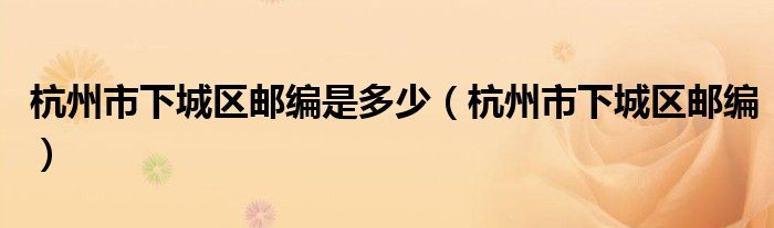 杭州市下城区邮编是多少（杭州市下城区邮编）