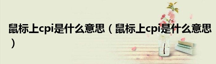 鼠标上cpi是什么意思（鼠标上cpi是什么意思）