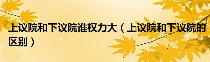 上议院和下议院谁权力大（上议院和下议院的区别）