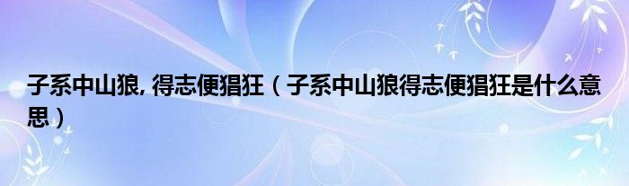 子系中山狼, 得志便猖狂（子系中山狼得志便猖狂是什么意思）